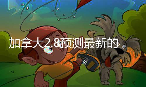 加拿大2.8预测最新的活动(加拿大288预测网)