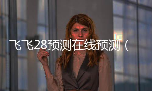 飞飞28预测在线预测(飞飞预测pc)