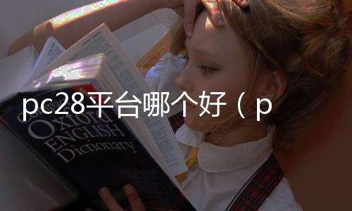 pc28平台哪个好(pc28是官网还是网站内部操作)