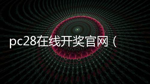 pc28在线开奖官网(pc28开奖官网刮奖)